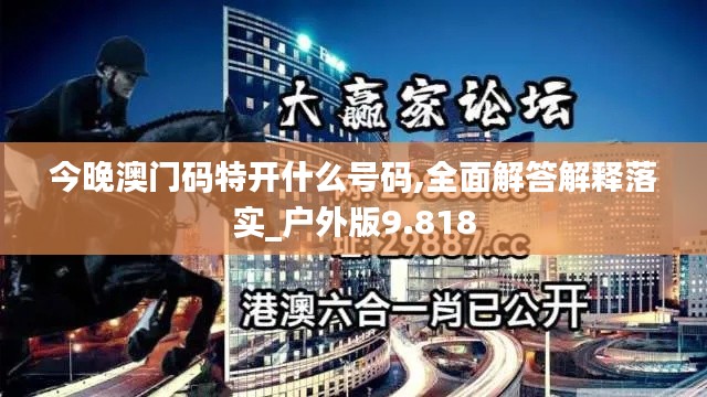 今晚澳门码特开什么号码,全面解答解释落实_户外版9.818