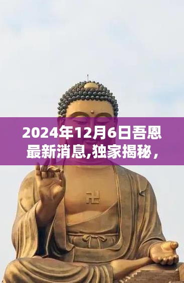 独家揭秘，吾恩最新动态深度报道——2024年12月6日最新消息速递