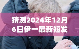 揭秘伊一未来造型，预测伊一最新短发造型，展望时尚潮流风向标（2024年12月6日）