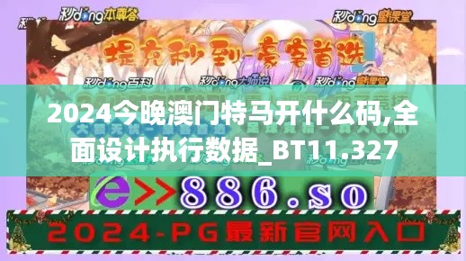 2024今晚澳门特马开什么码,全面设计执行数据_BT11.327