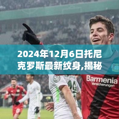 揭秘托尼·克罗斯新纹身，时尚潮流与个人风格的完美融合（2024年12月6日更新）