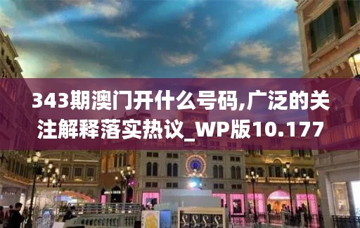 343期澳门开什么号码,广泛的关注解释落实热议_WP版10.177