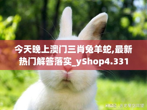 今天晚上澳门三肖兔羊蛇,最新热门解答落实_yShop4.331