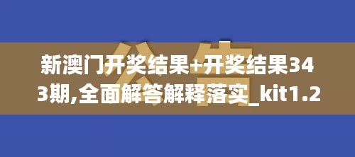 新澳门开奖结果+开奖结果343期,全面解答解释落实_kit1.264