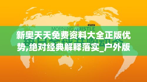 新奥天天免费资料大全正版优势,绝对经典解释落实_户外版13.535