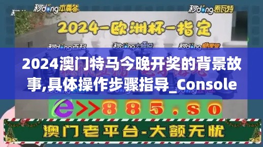 2024澳门特马今晚开奖的背景故事,具体操作步骤指导_Console7.427