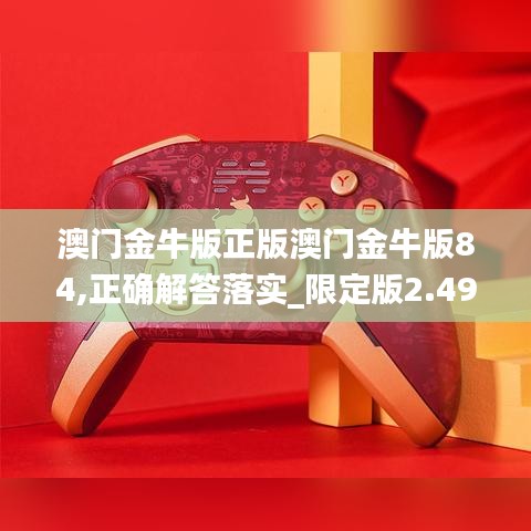 澳门金牛版正版澳门金牛版84,正确解答落实_限定版2.499