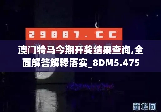 澳门特马今期开奖结果查询,全面解答解释落实_8DM5.475