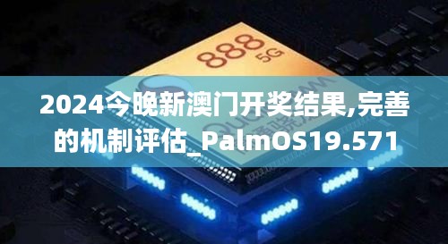 2024今晚新澳门开奖结果,完善的机制评估_PalmOS19.571