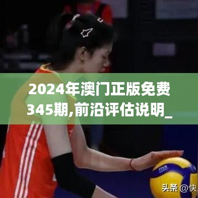 2024年澳门正版免费345期,前沿评估说明_苹果款12.358