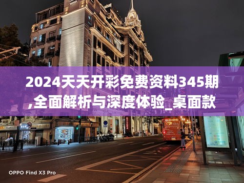 2024天天开彩免费资料345期,全面解析与深度体验_桌面款19.841