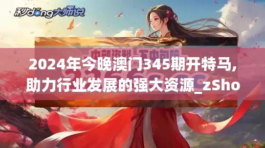 2024年今晚澳门345期开特马,助力行业发展的强大资源_zShop8.186