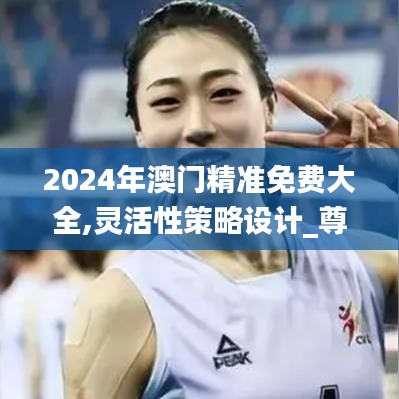 2024年澳门精准免费大全,灵活性策略设计_尊享版4.514