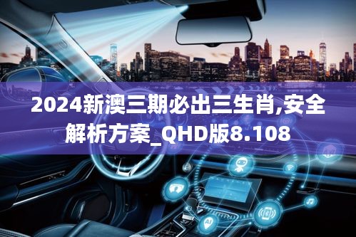 2024新澳三期必出三生肖,安全解析方案_QHD版8.108