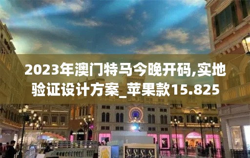 2023年澳门特马今晚开码,实地验证设计方案_苹果款15.825