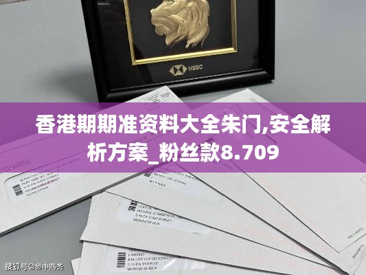 香港期期准资料大全朱门,安全解析方案_粉丝款8.709