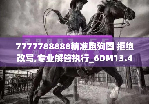 7777788888精准跑狗图 拒绝改写,专业解答执行_6DM13.401