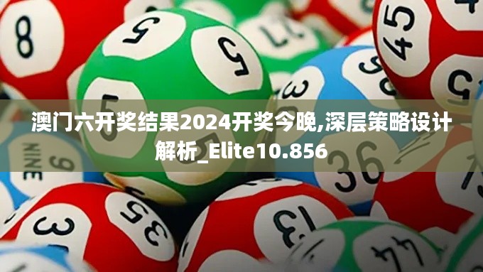 澳门六开奖结果2024开奖今晚,深层策略设计解析_Elite10.856