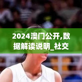 2024澳门公开,数据解读说明_社交版3.970