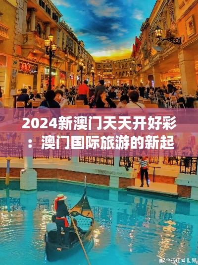 2024新澳门天天开好彩：澳门国际旅游的新起点