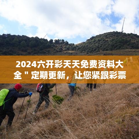 2024六开彩天天免费资料大全＂定期更新，让您紧跟彩票行业动态