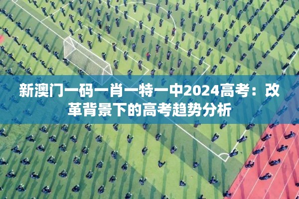 新澳门一码一肖一特一中2024高考：改革背景下的高考趋势分析