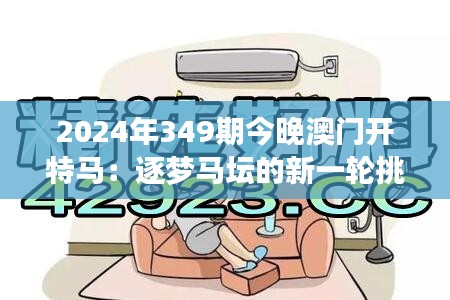 2024年349期今晚澳门开特马：逐梦马坛的新一轮挑战