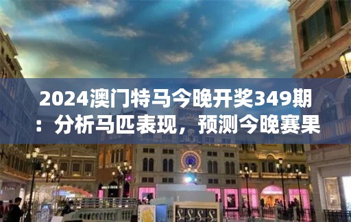 2024澳门特马今晚开奖349期：分析马匹表现，预测今晚赛果