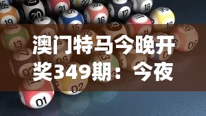 澳门特马今晚开奖349期：今夜，我们将见证奇迹