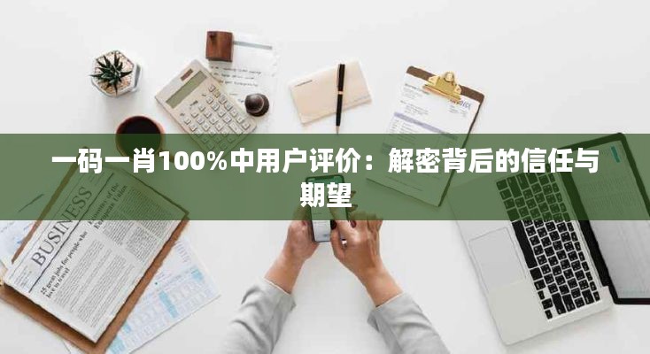 一码一肖100%中用户评价：解密背后的信任与期望