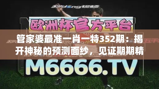 管家婆最准一肖一特352期：揭开神秘的预测面纱，见证期期精彩