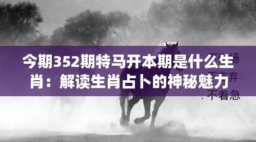 今期352期特马开本期是什么生肖：解读生肖占卜的神秘魅力及其对现代生活的深远影响