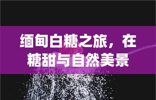 缅甸白糖之旅，糖甜与自然的和谐，寻找心灵宁静之旅