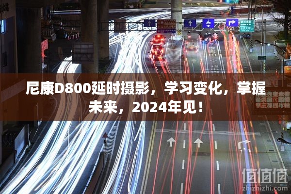 尼康D800延时摄影，学习变化，掌握未来技术，预见2024年摄影新纪元！