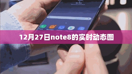 Note8实时动态图更新，最新资讯，12月27日