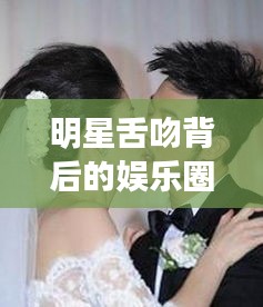 明星舌吻背后的娱乐圈焦点与公众热议