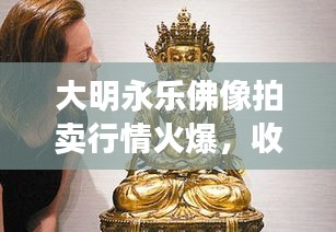 大明永乐佛像拍卖行情火爆，收藏投资热门之选！