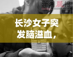 长沙女子突发脑溢血，46岁女子突发脑出血半月后离世 