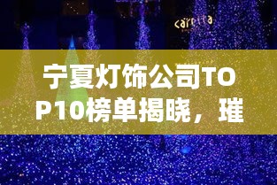 宁夏灯饰公司TOP10榜单揭晓，璀璨之星照亮西北