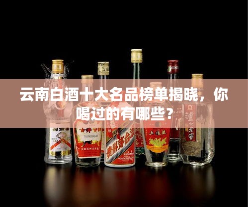 云南白酒十大名品榜单揭晓，你喝过的有哪些？