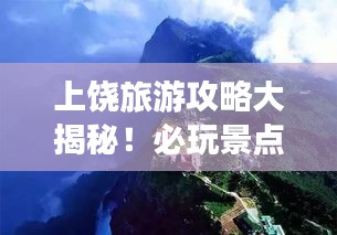 上饶旅游攻略大揭秘！必玩景点一网打尽！