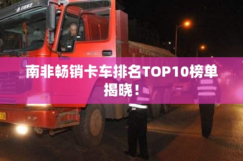 南非畅销卡车排名TOP10榜单揭晓！