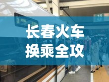 长春火车换乘全攻略，最新高效出行指南图