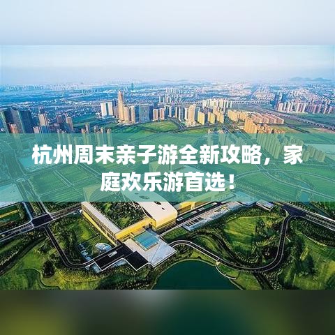 杭州周末亲子游全新攻略，家庭欢乐游首选！