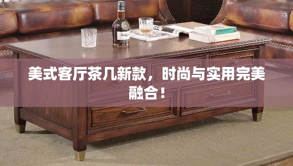 美式客厅茶几新款，时尚与实用完美融合！