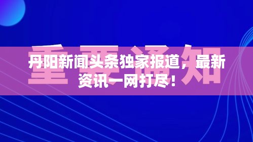 丹阳新闻头条独家报道，最新资讯一网打尽！