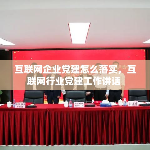 互联网企业党建怎么落实，互联网行业党建工作讲话 