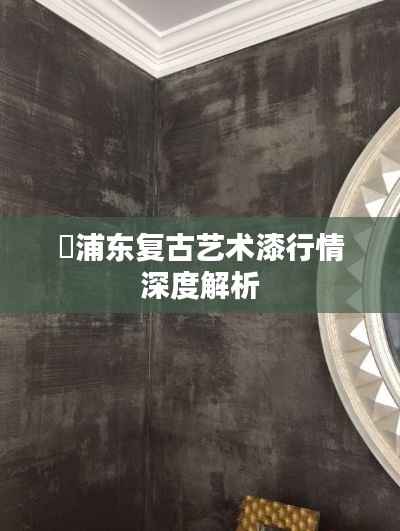 ​浦东复古艺术漆行情深度解析