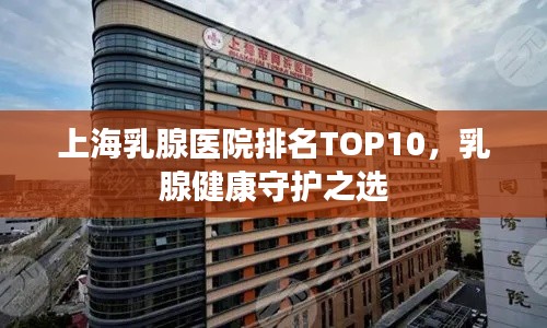 上海乳腺医院排名TOP10，乳腺健康守护之选