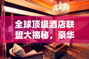 全球顶级酒店联盟大揭秘，豪华酒店榜单排名揭晓！